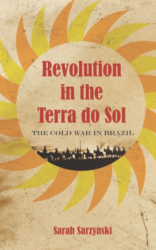 Revolution In The Terra Do Sol The Cold War In Brazil Sarah Sarzynski