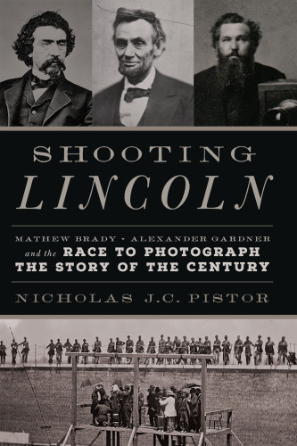 Shooting Lincoln Mathew Brady Alexander Gardner And The Race To Photograph The Story Of The Century Nicholas J C Pistor