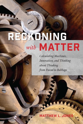 Reckoning With Matter Calculating Machines Innovation And Thinking About Thinking From Pascal To Babbage Matthew L Jones