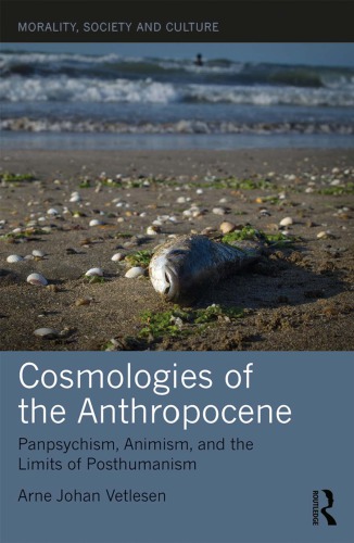 Cosmologies Of The Anthropocene Panpsychism Animism And The Limits Of Posthumanism Arne Johan Vetlesen