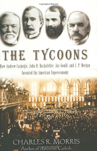 The Tycoons How Andrew Carnegie John D Rockefeller Jay Gould And J P Morgan Invented The American Supereconomy Charles R Morris