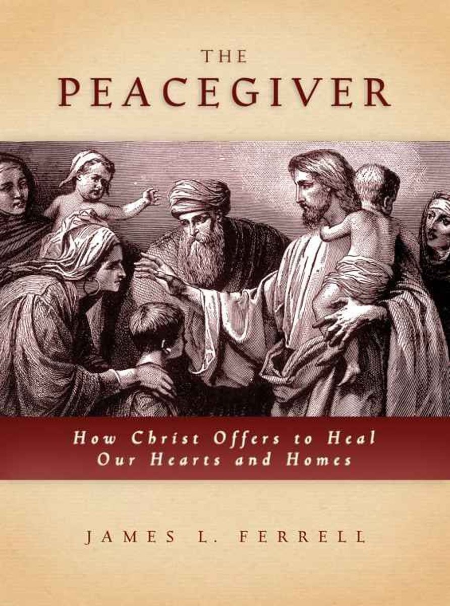 The Peacegiver How Christ Offers To Heal Our Hearts And Homes James L Ferrell