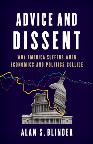 Advice And Dissent Why America Suffers When Economics And Politics Collide Alan S Blinder
