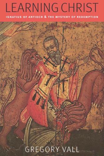 Learning Christ Ignatius Of Antioch And The Mystery Of Redemption Gregory Vall