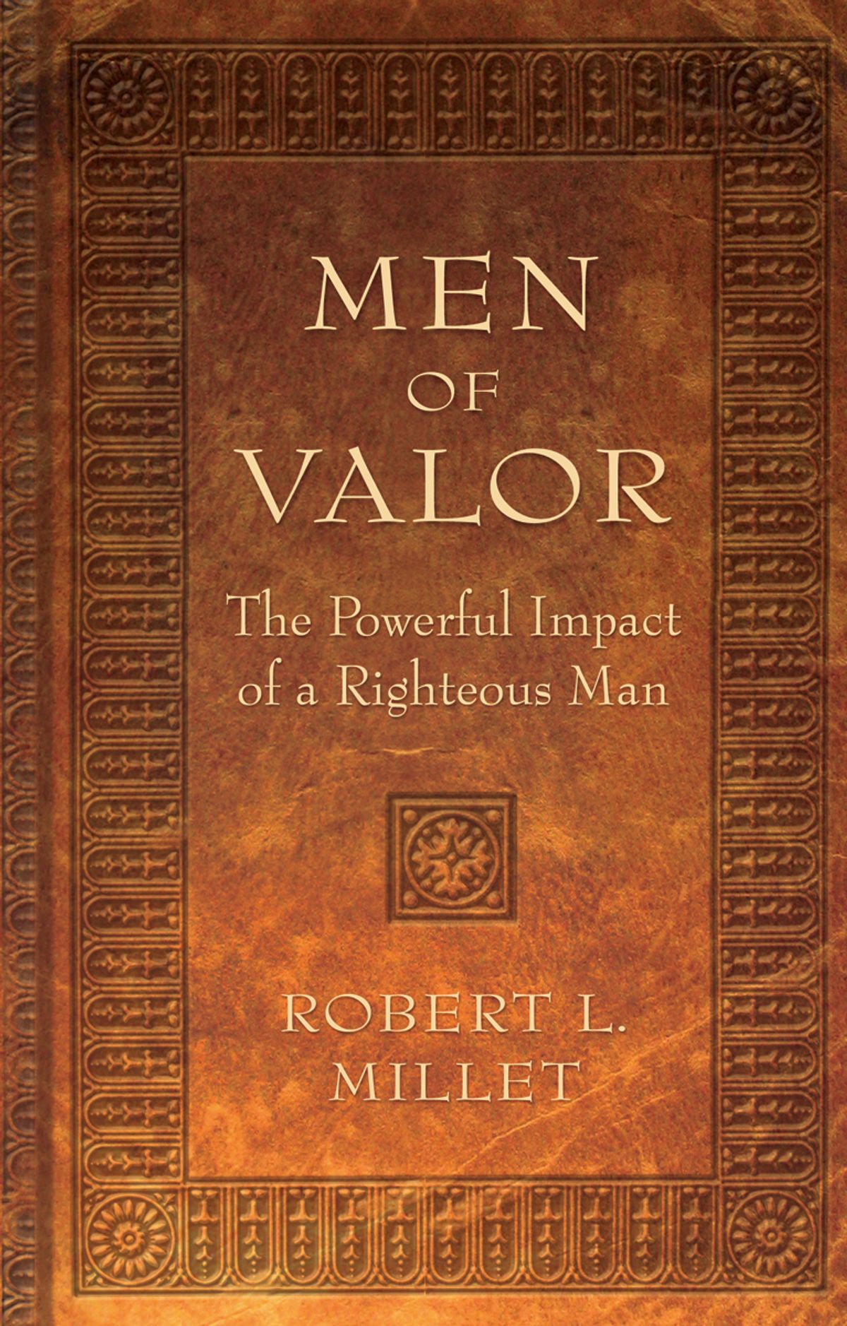 Men Of Valor The Powerful Impact Of A Righteous Man Robert L Millet Millet