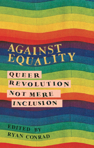 Against Equality Queer Revolution Not Mere Inclusion Ryan Conrad
