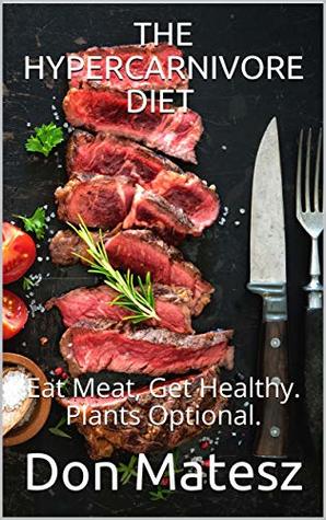 The Hypercarnivore Diet Eat Meat Get Healthy Plants Optional Kindle Edition 1st Edition Don Matesz