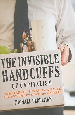 The Invisible Handcuffs Of Capitalism How Market Tyranny Stifles The Economy By Stunting Workers Paperback Michael Perelman