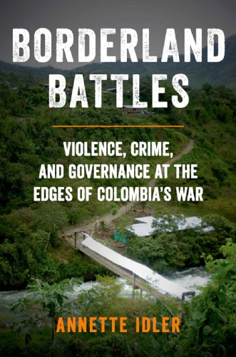 Borderland Battles Violence Crime And Governance At The Edges Of Colombias War 2019 Annette Idler