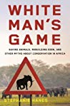 White Mans Game Saving Animals Rebuilding Eden And Other Myths Of Conservation In Africa Stephanie Hanes