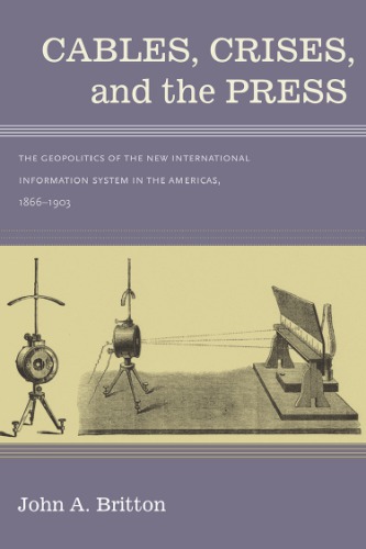 Cables Crises And The Press The Geopolitics Of The New International Information System In The Americas 18661903 John A Britton