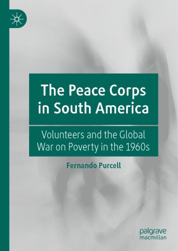The Peace Corps In South America Volunteers And The Global War On Poverty In The 1960s Fernando Purcell