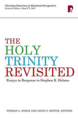 The Holy Trinity Revisited Essays In Response To Stephen Holmes Jason S Sexton Thomas A Noble Eds