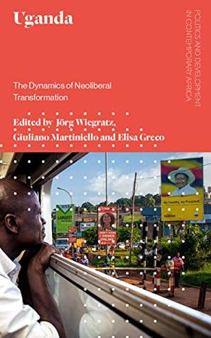 Uganda The Dynamics Of Neoliberal Transformation Jrg Wiegratz Giuliano Martiniello Elisa Greco Jon Harald Sande Lie Ronald R Atkinson Adam Branch And Adrian Yen Joshua B Rubongoya Kristof Titeca Japhy Wilson Godfrey B Asiimwe Malin J Nystrand And Gordon Tamm Sarah N Ssali Adrian Nel K