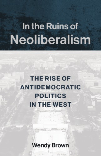 In The Ruins Of Neoliberalism The Rise Of Antidemocratic Politics In The West Wendy Brown