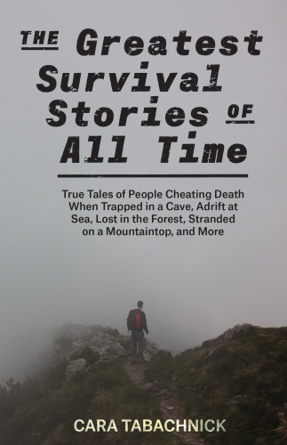 The Greatest Survival Stories Of All Time True Tales Of People Cheating Death When Trapped In A Cave Adrift At Sea Lost In The Forest Stranded On A Mountaintop And More Cara Tabachnick
