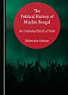 The Political History Of Muslim Bengal An Unfinished Battle Of Faith Hardcover Mahmudur Rahman