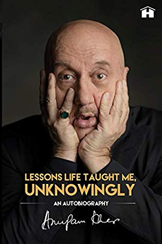 Lessons Life Taught Me Unknowingly An Autobiography Anupam Kher