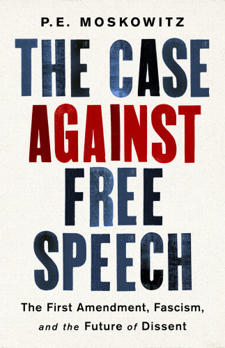 The Case Against Free Speech The First Amendment Fascism And The Future Of Dissent P E Moskowitz