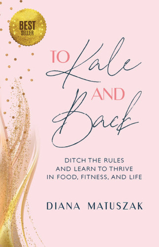 To Kale And Back Ditch The Rules And Learn To Thrive In Food Fitness And Life Diana Matuszak
