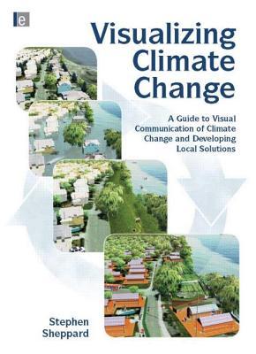 Visualizing Climate Change A Guide To Visual Communication Of Climate Change And Developing Local Solutions 1st Stephen Rj Sheppard