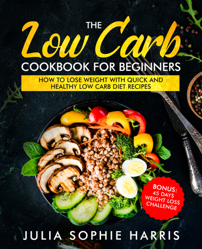 The Low Carb Cookbook For Beginners How To Lose Weight With Quick And Healthy Low Carb Diet Recipes Bonus 45 Days Weight Loss Challenge Julia Sophie Harris