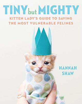 Tiny But Mighty Kitten Ladys Guide To Saving The Most Vulnerable Felines Hardcover Hannah Shaw