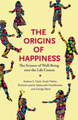 The Origins Of Happiness The Science Of Wellbeing Over The Life Course Andrew E Clark Sarah Fleche Richard Layard Nattavudh Powdthavee George Ward