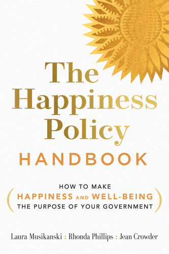 The Happiness Policy Handbook How To Make Happiness And Wellbeing The Purpose Of Your Government Laura Musikanski