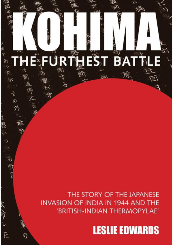 Kohima The Furthest Battle The Story Of The Japanese Invasion Of India In 1944 And The Britishindian Thermopylae 1st Edition Leslie Edwards