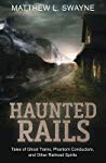 Haunted Rails Tales Of Ghost Trains Phantom Conductors And Other Railroad Spirits Matthew L Swayne