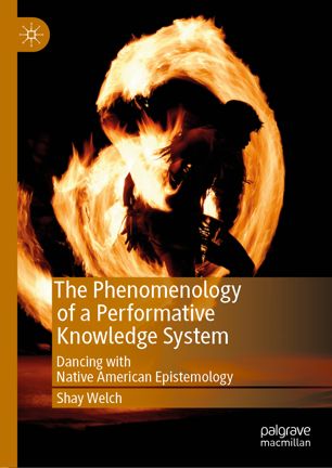 The Phenomenology Of A Performative Knowledge System Dancing With Native American Epistemology 1st Ed Shay Welch