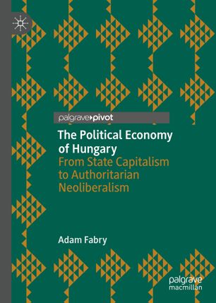 The Political Economy Of Hungary From State Capitalism To Authoritarian Neoliberalism 1st Ed Adam Fabry