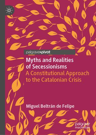 Myths And Realities Of Secessionisms A Constitutional Approach To The Catalonian Crisis 1st Ed Miguel Beltrn De Felipe