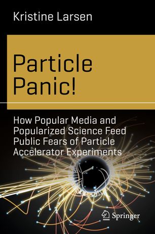 Particle Panic How Popular Media And Popularized Science Feed Public Fears Of Particle Accelerator Experiments 1st Ed Kristine Larsen