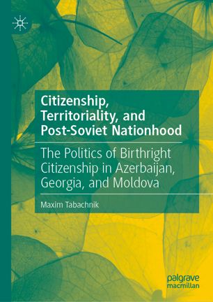 Citizenship Territoriality And Postsoviet Nationhood The Politics Of Birthright Citizenship In Azerbaijan Georgia And Moldova 1st Ed Maxim Tabachnik