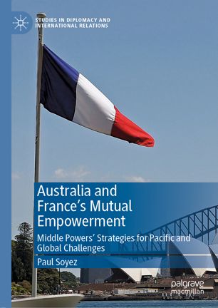Australia And Frances Mutual Empowerment Middle Powers Strategies For Pacific And Global Challenges 1st Ed Paul Soyez
