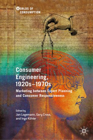 Consumer Engineering 1920s1970s Marketing Between Expert Planning And Consumer Responsiveness 1st Ed Jan Logemann
