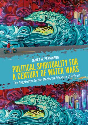 Political Spirituality For A Century Of Water Wars The Angel Of The Jordan Meets The Trickster Of Detroit 1st Ed James W Perkinson