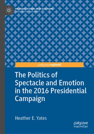 The Politics Of Spectacle And Emotion In The 2016 Presidential Campaign 1st Ed Heather E Yates