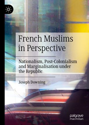French Muslims In Perspective Nationalism Postcolonialism And Marginalisation Under The Republic 1st Ed Joseph Downing