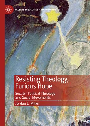 Resisting Theology Furious Hope Secular Political Theology And Social Movements 1st Ed Jordan E Miller