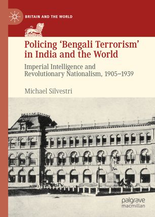 Policing Bengali Terrorism In India And The World Imperial Intelligence And Revolutionary Nationalism 19051939 1st Ed Michael Silvestri