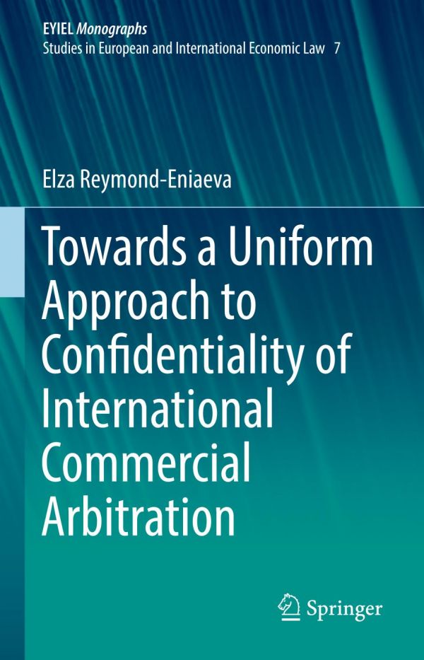 Towards A Uniform Approach To Confidentiality Of International Commercial Arbitration 1st Ed Elza Reymondeniaeva