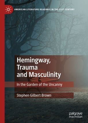Hemingway Trauma And Masculinity In The Garden Of The Uncanny 1st Ed Stephen Gilbert Brown