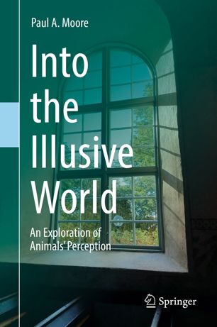 Into The Illusive World An Exploration Of Animals Perception 1st Ed Paul A Moore