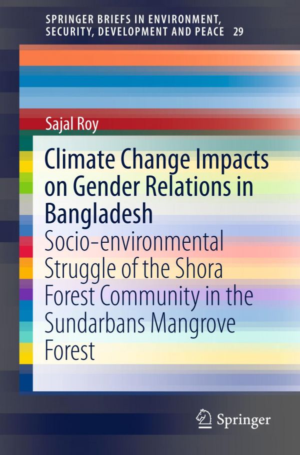 Climate Change Impacts On Gender Relations In Bangladesh Socioenvironmental Struggle Of The Shora Forest Community In The Sundarbans Mangrove Forest 1st Ed Sajal Roy