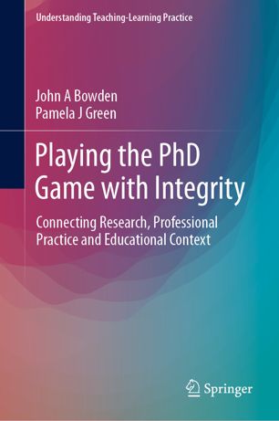 Playing The Phd Game With Integrity Connecting Research Professional Practice And Educational Context 1st Ed John A Bowden