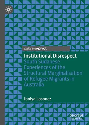 Institutional Disrespect South Sudanese Experiences Of The Structural Marginalisation Of Refugee Migrants In Australia 1st Ed Ibolya Losoncz