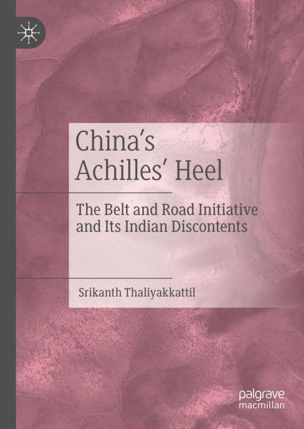 Chinas Achilles Heel The Belt And Road Initiative And Its Indian Discontents 1st Ed Srikanth Thaliyakkattil